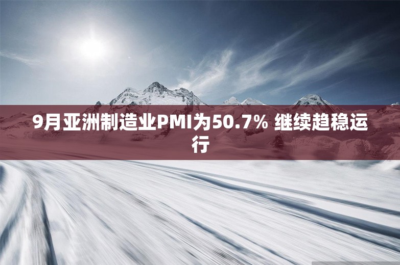 9月亚洲制造业PMI为50.7% 继续趋稳运行