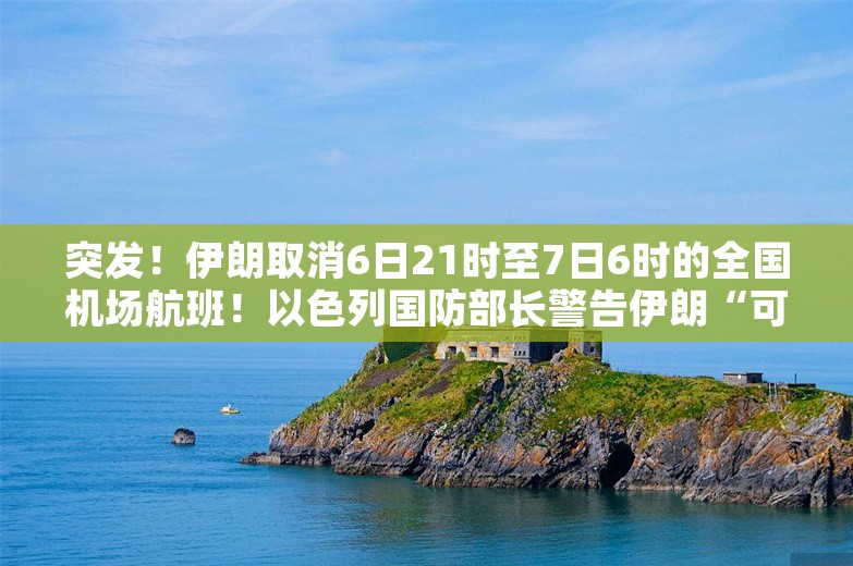 突发！伊朗取消6日21时至7日6时的全国机场航班！以色列国防部长警告伊朗“可能变成加沙或贝鲁特”