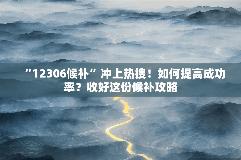 “12306候补”冲上热搜！如何提高成功率？收好这份候补攻略