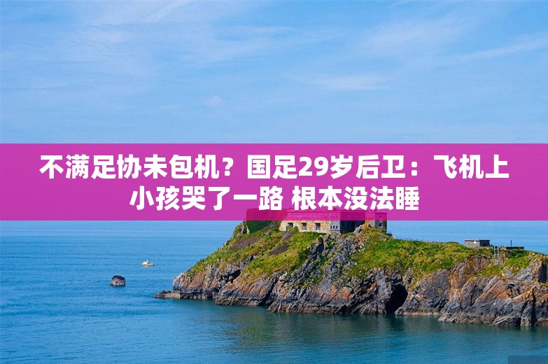 不满足协未包机？国足29岁后卫：飞机上小孩哭了一路 根本没法睡