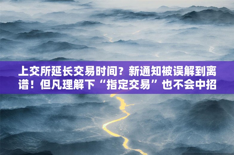 上交所延长交易时间？新通知被误解到离谱！但凡理解下“指定交易”也不会中招