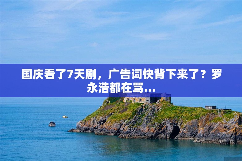 国庆看了7天剧，广告词快背下来了？罗永浩都在骂…