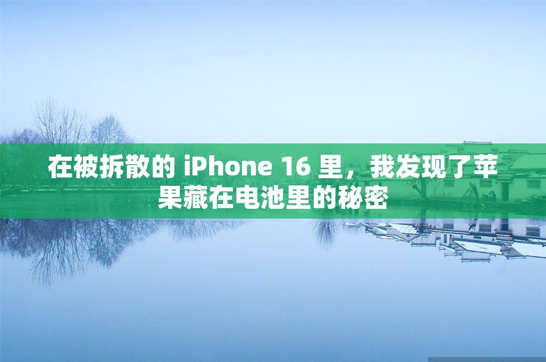 在被拆散的 iPhone 16 里，我发现了苹果藏在电池里的秘密