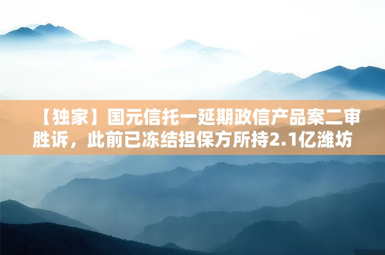 【独家】国元信托一延期政信产品案二审胜诉，此前已冻结担保方所持2.1亿潍坊银行股权