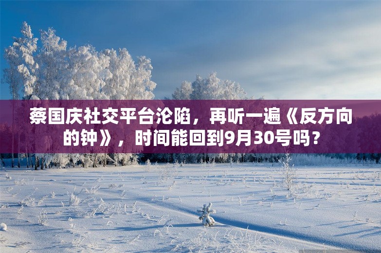 蔡国庆社交平台沦陷，再听一遍《反方向的钟》，时间能回到9月30号吗？