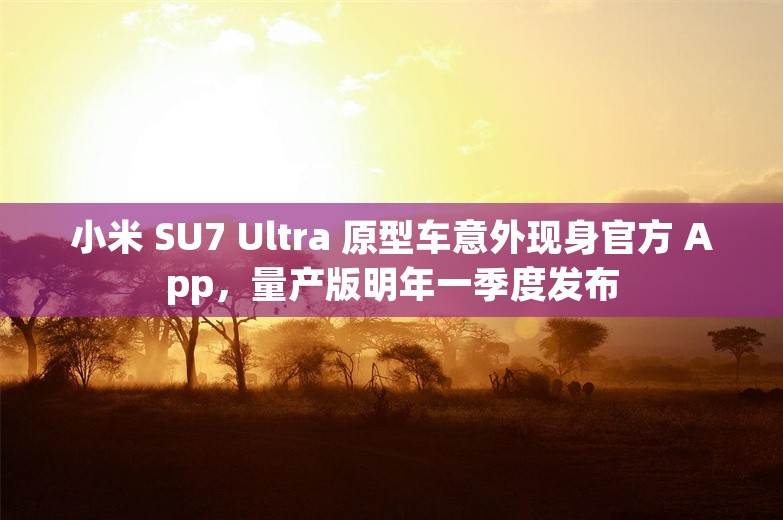 小米 SU7 Ultra 原型车意外现身官方 App，量产版明年一季度发布