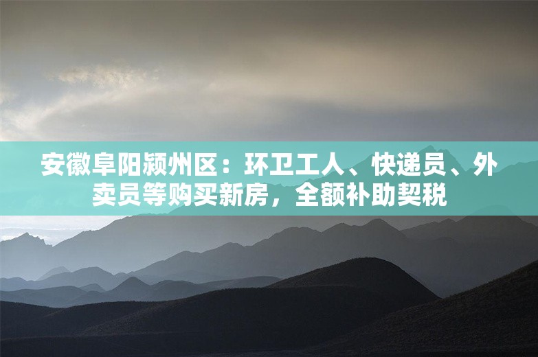 安徽阜阳颍州区：环卫工人、快递员、外卖员等购买新房，全额补助契税