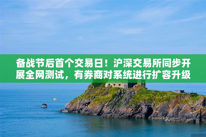 备战节后首个交易日！沪深交易所同步开展全网测试，有券商对系统进行扩容升级