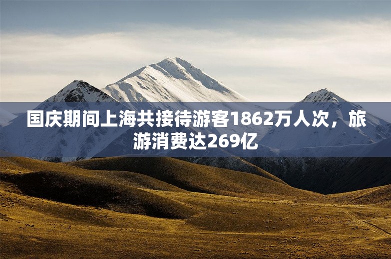 国庆期间上海共接待游客1862万人次，旅游消费达269亿