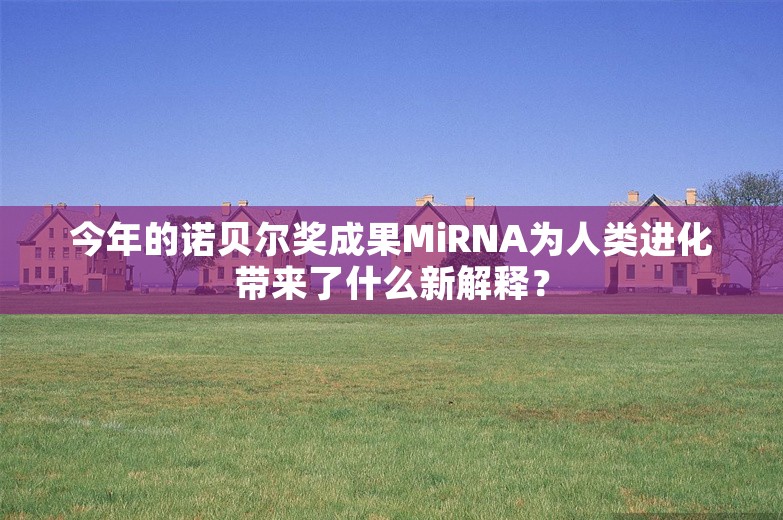 今年的诺贝尔奖成果MiRNA为人类进化带来了什么新解释？