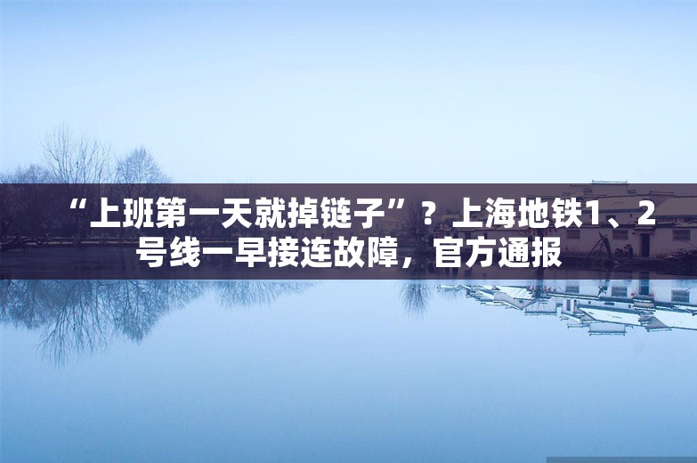 “上班第一天就掉链子”？上海地铁1、2号线一早接连故障，官方通报