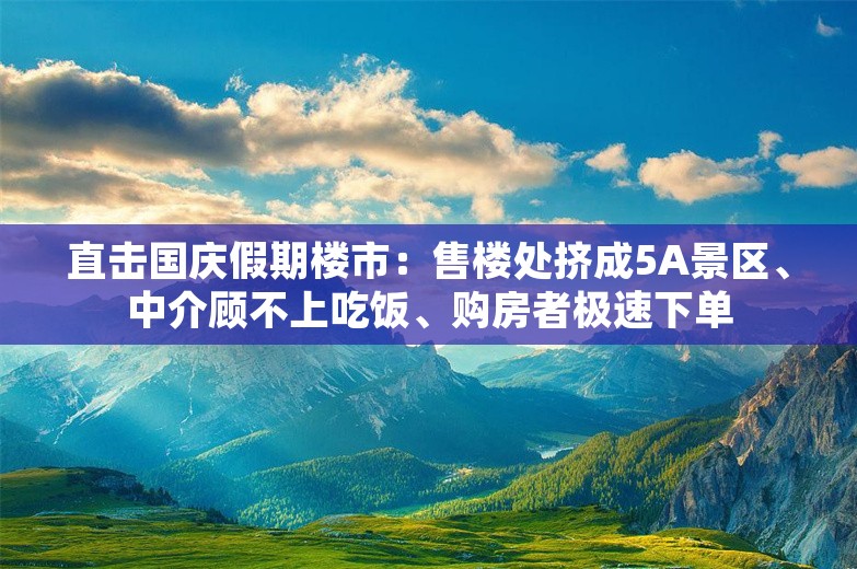 直击国庆假期楼市：售楼处挤成5A景区、中介顾不上吃饭、购房者极速下单