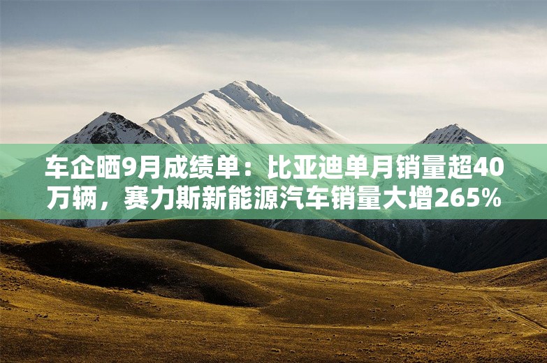 车企晒9月成绩单：比亚迪单月销量超40万辆，赛力斯新能源汽车销量大增265%