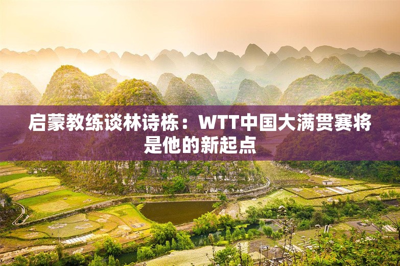 启蒙教练谈林诗栋：WTT中国大满贯赛将是他的新起点