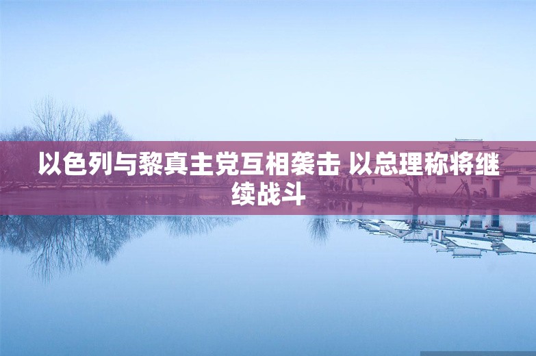 以色列与黎真主党互相袭击 以总理称将继续战斗