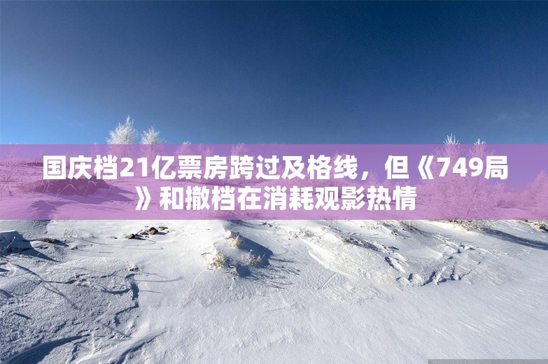 国庆档21亿票房跨过及格线，但《749局》和撤档在消耗观影热情