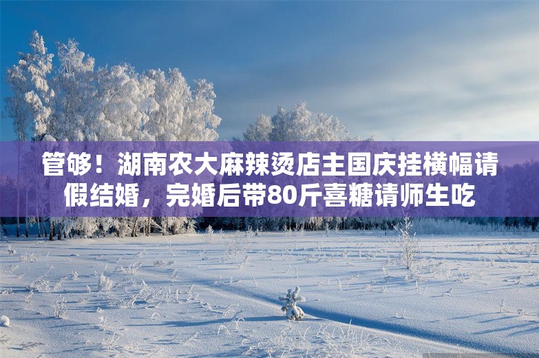 管够！湖南农大麻辣烫店主国庆挂横幅请假结婚，完婚后带80斤喜糖请师生吃