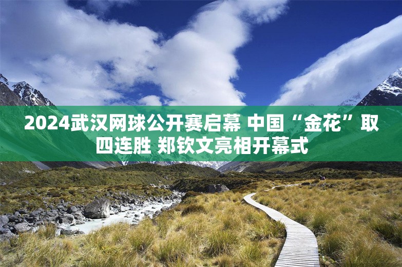 2024武汉网球公开赛启幕 中国“金花”取四连胜 郑钦文亮相开幕式