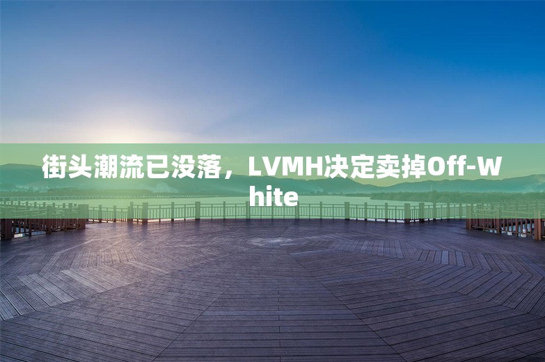 街头潮流已没落，LVMH决定卖掉Off-White