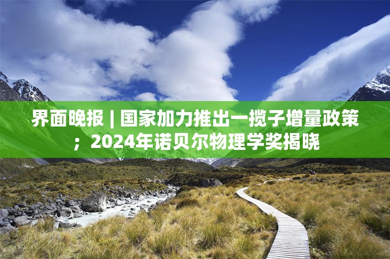 界面晚报 | 国家加力推出一揽子增量政策；2024年诺贝尔物理学奖揭晓