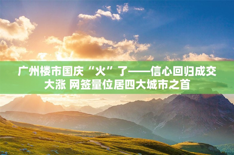 广州楼市国庆“火”了——信心回归成交大涨 网签量位居四大城市之首