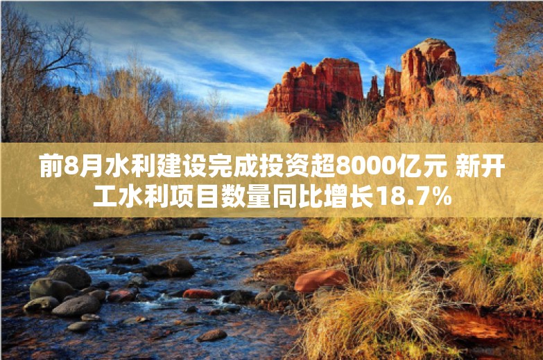 前8月水利建设完成投资超8000亿元 新开工水利项目数量同比增长18.7%