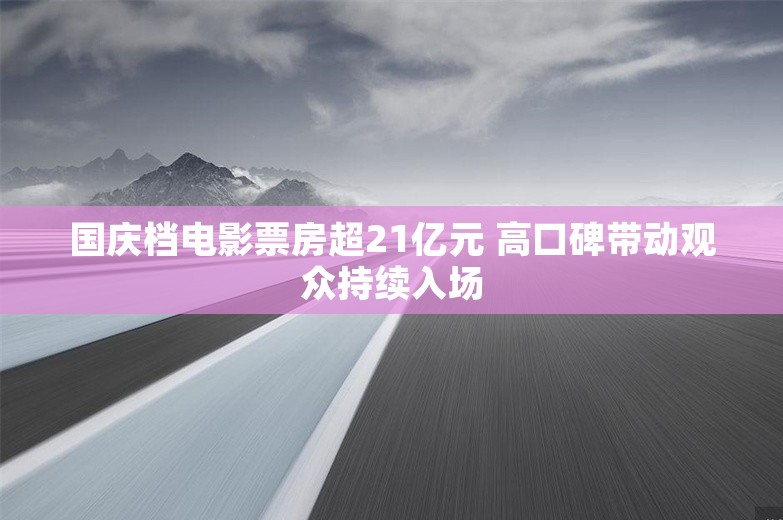 国庆档电影票房超21亿元 高口碑带动观众持续入场