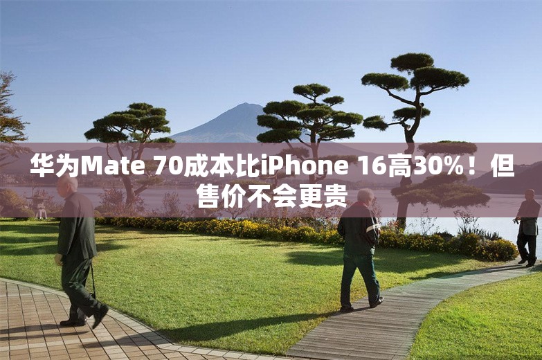 华为Mate 70成本比iPhone 16高30%！但售价不会更贵