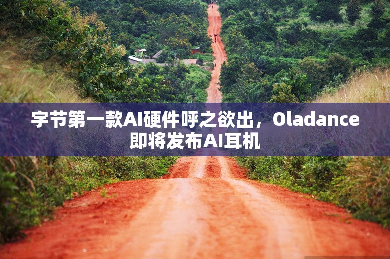 字节第一款AI硬件呼之欲出，Oladance即将发布AI耳机