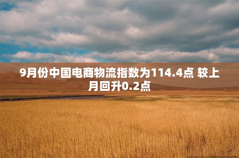 9月份中国电商物流指数为114.4点 较上月回升0.2点