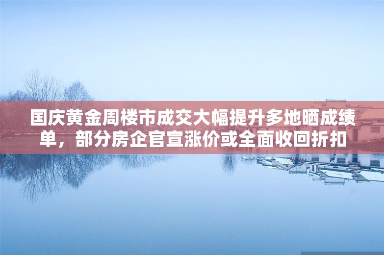 国庆黄金周楼市成交大幅提升多地晒成绩单，部分房企官宣涨价或全面收回折扣