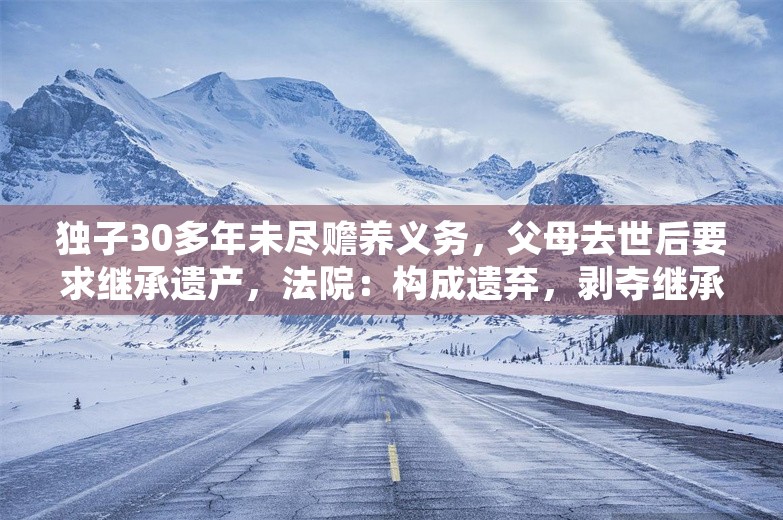 独子30多年未尽赡养义务，父母去世后要求继承遗产，法院：构成遗弃，剥夺继承权