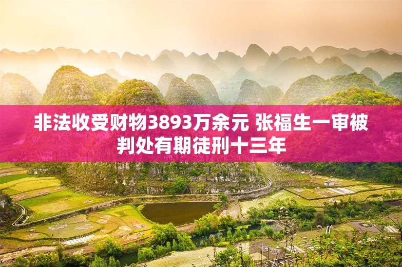 非法收受财物3893万余元 张福生一审被判处有期徒刑十三年