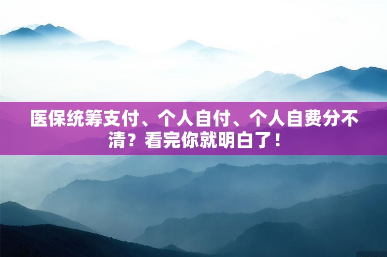 医保统筹支付、个人自付、个人自费分不清？看完你就明白了！