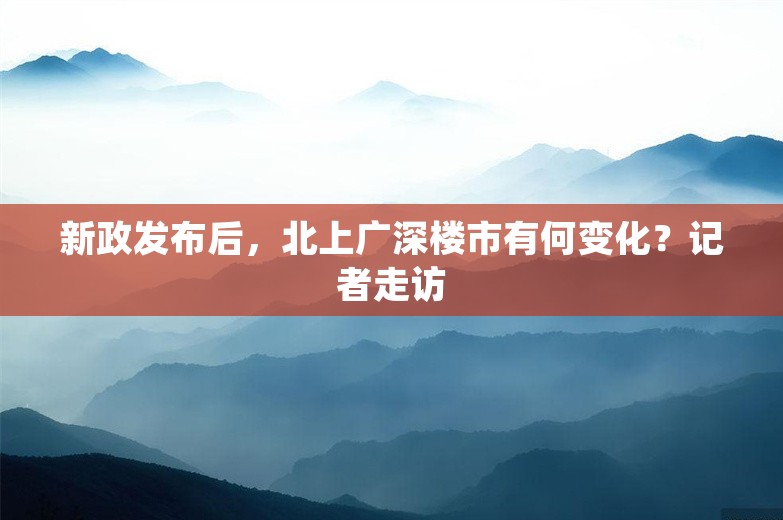 新政发布后，北上广深楼市有何变化？记者走访