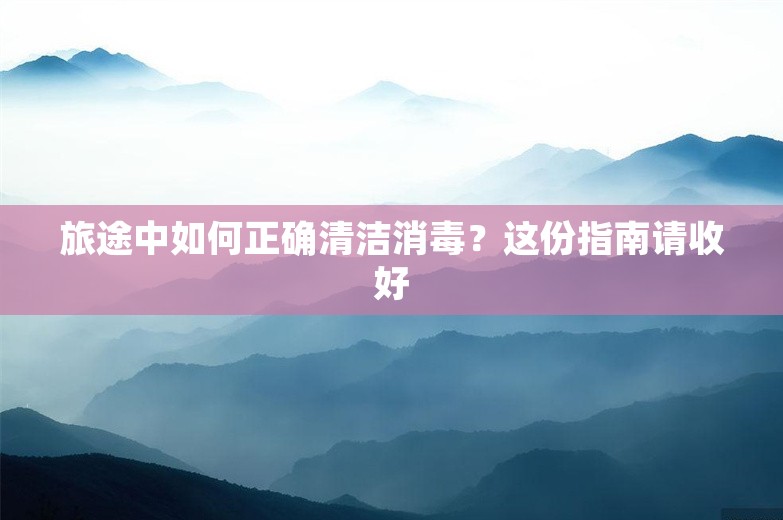 旅途中如何正确清洁消毒？这份指南请收好