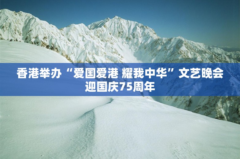 香港举办“爱国爱港 耀我中华”文艺晚会迎国庆75周年