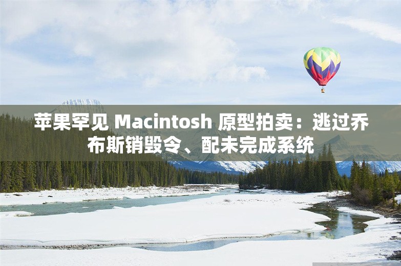 苹果罕见 Macintosh 原型拍卖：逃过乔布斯销毁令、配未完成系统