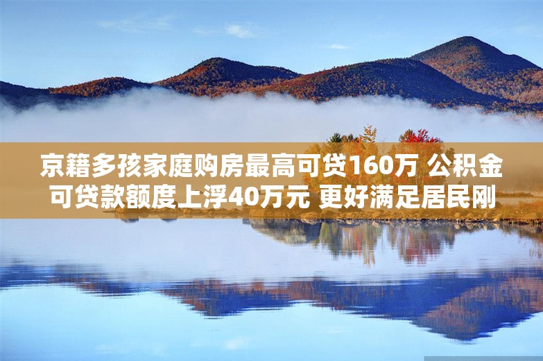 京籍多孩家庭购房最高可贷160万 公积金可贷款额度上浮40万元 更好满足居民刚性住房需求