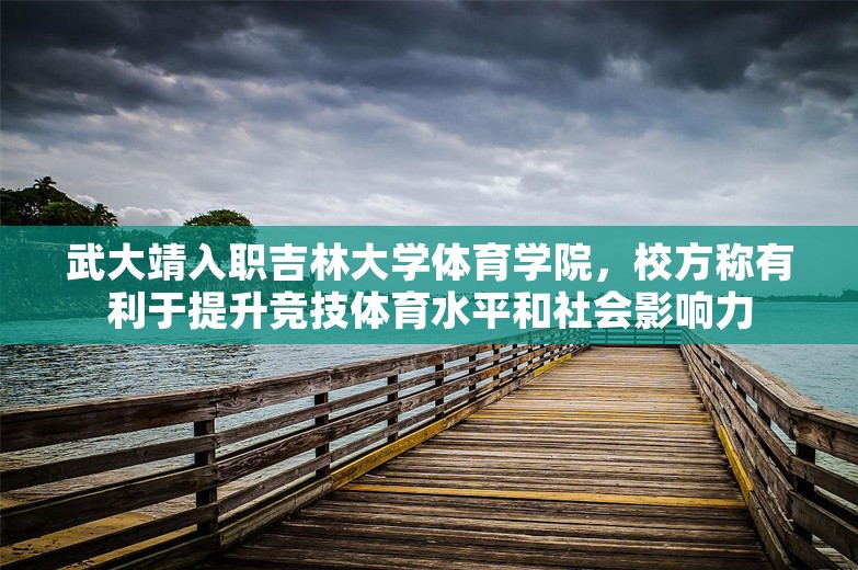 武大靖入职吉林大学体育学院，校方称有利于提升竞技体育水平和社会影响力