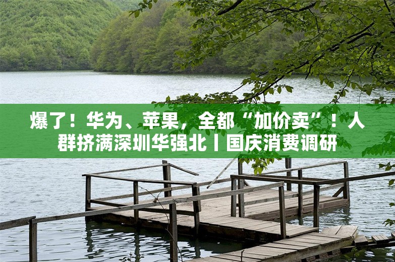 爆了！华为、苹果，全都“加价卖”！人群挤满深圳华强北丨国庆消费调研