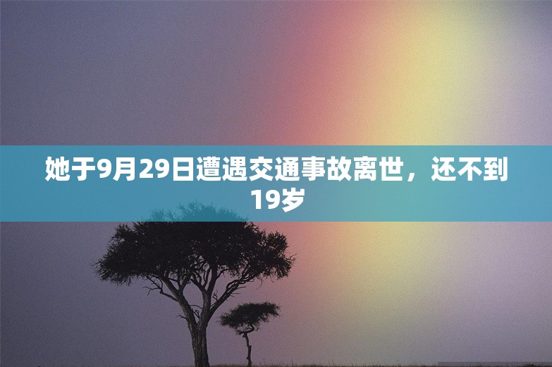 她于9月29日遭遇交通事故离世，还不到19岁