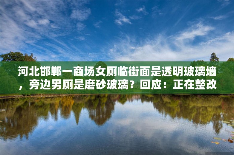 河北邯郸一商场女厕临街面是透明玻璃墙，旁边男厕是磨砂玻璃？回应：正在整改