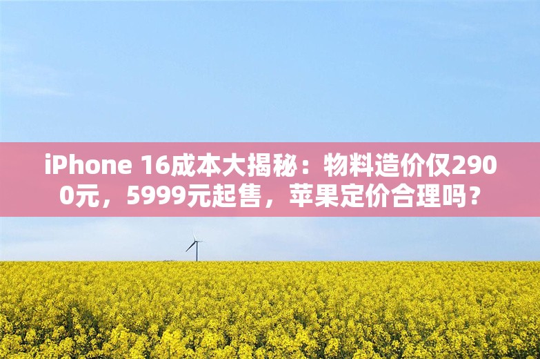 iPhone 16成本大揭秘：物料造价仅2900元，5999元起售，苹果定价合理吗？