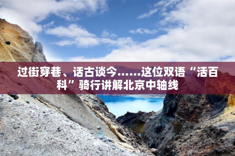 过街穿巷、话古谈今……这位双语“活百科”骑行讲解北京中轴线