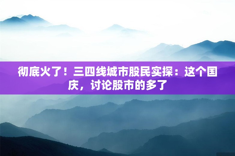 彻底火了！三四线城市股民实探：这个国庆，讨论股市的多了