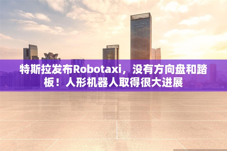 特斯拉发布Robotaxi，没有方向盘和踏板！人形机器人取得很大进展