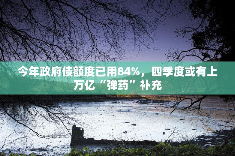 今年政府债额度已用84%，四季度或有上万亿“弹药”补充