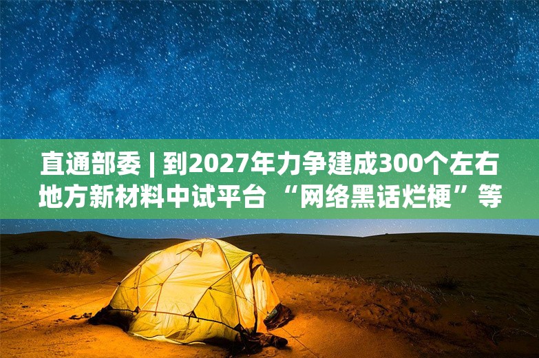 直通部委 | 到2027年力争建成300个左右地方新材料中试平台 “网络黑话烂梗”等问题将被整治