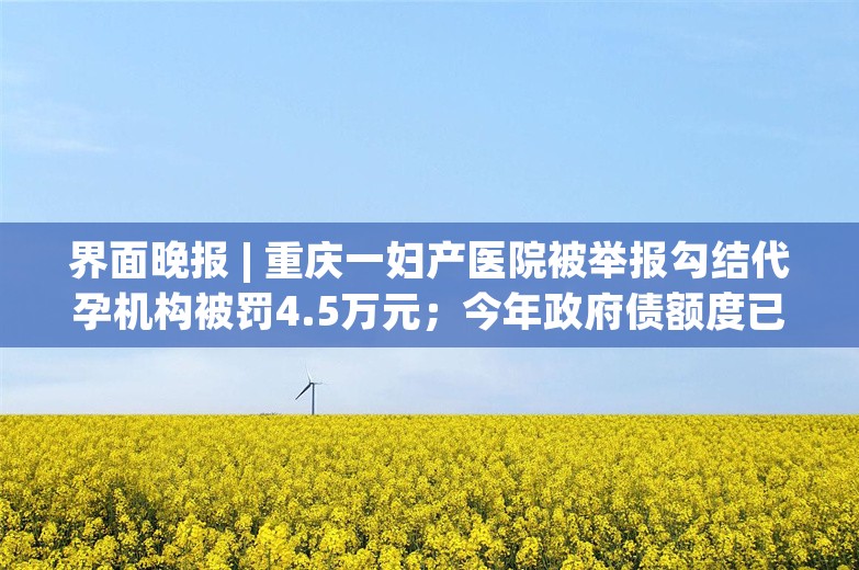 界面晚报 | 重庆一妇产医院被举报勾结代孕机构被罚4.5万元；今年政府债额度已用84%